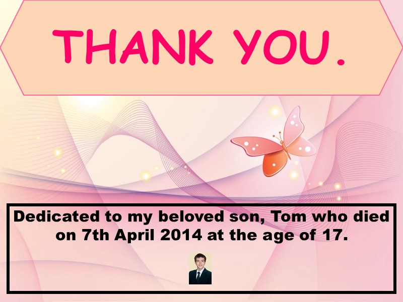 THANK YOU. Dedicated to my beloved son, Tom who died on 7th April 2014